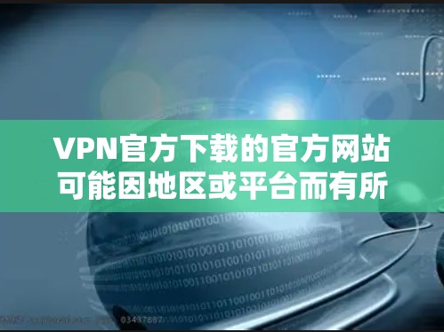 VPN官方下载的官方网站可能因地区或平台而有所不同，但以下是一些常见的VPN下载网站和工具，供您参考