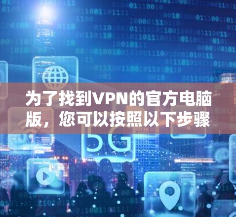为了找到VPN的官方电脑版，您可以按照以下步骤进行操作