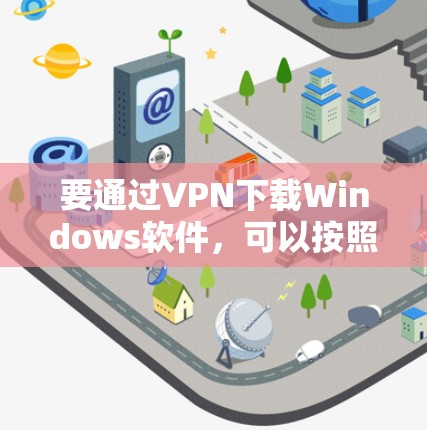 要通过VPN下载Windows软件,可以按照以下步骤进行 要通过VPN下载Windows软件,可以按照以下步骤进行