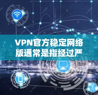VPN官方稳定网络版通常是指经过严格审核和测试的网络版本，能够稳定运行并提供安全的连接体验。以下是一些常见的VPN软件，它们都是经过严格审核和测试的，用户可以选择使用这些软件来配置稳定网络
