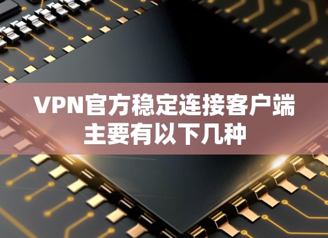 VPN官方稳定连接客户端主要有以下几种 VPN官方稳定连接客户端主要有以下几种
