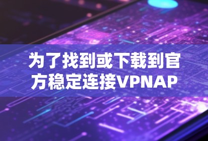 为了找到或下载到官方稳定连接VPNAPP,可以按照以下步骤操作 为了找到或下载到官方稳定连接VPNAPP,可以按照以下步骤操作