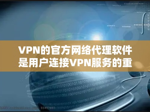 VPN的官方网络代理软件是用户连接VPN服务的重要工具，提供了安全和可靠的连接方式。以下是对这些软件的详细介绍