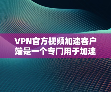VPN官方视频加速客户端是一个专门用于加速VPN视频下载的软件，旨在帮助用户更快地获取所需视频内容。以下是一个详细的步骤指南，帮助您使用VPN官方视频加速客户端