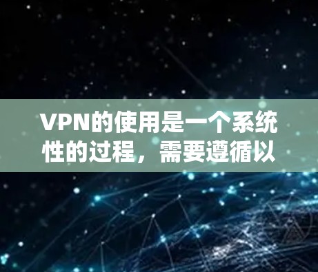 VPN的使用是一个系统性的过程，需要遵循以下步骤来确保安全和有效。以下是一个清晰的指南，帮助你逐步理解和操作VPN