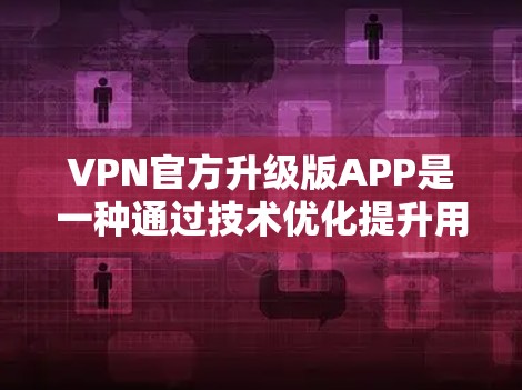 VPN官方升级版APP是一种通过技术优化提升用户体验、增强安全性和效率的软件升级。以下是对这些升级版APP的详细总结 VPN官方升级版APP是一种通过技术优化提升用户体验、增强安全性和效率的软件升级。以下是对这些升级版APP的详细总结