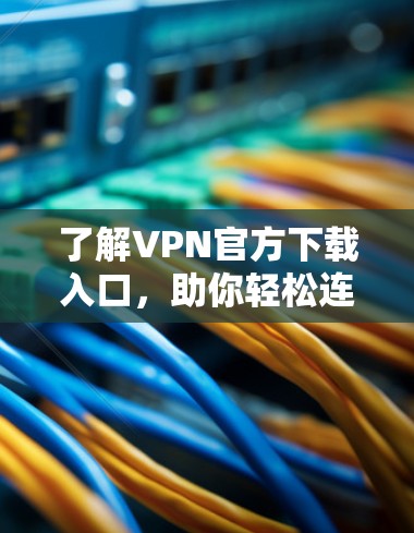 了解VPN官方下载入口，助你轻松连接互联网