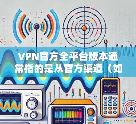 VPN官方全平台版本通常指的是从官方渠道（如腾讯、阿里、中国联通等）发布的VPN应用，这些应用经过严格审核，能够提供安全、可靠的网络服务。以下是几种常见的VPN应用及其特点