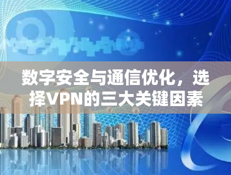 数字安全与通信优化,选择VPN的三大关键因素 数字安全与通信优化,选择VPN的三大关键因素