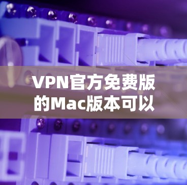VPN官方免费版的Mac版本可以通过以下步骤获取 VPN官方免费版的Mac版本可以通过以下步骤获取