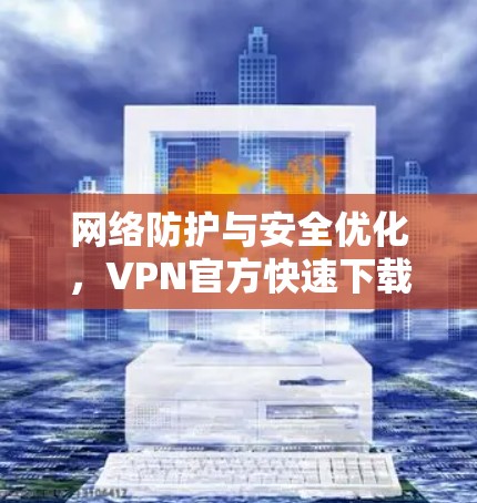 网络防护与安全优化，VPN官方快速下载