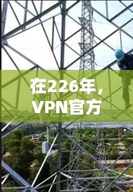 在226年,VPN官方客户端的下载情况可能与当前有所不同,但通常,这样的客户端仍然支持安装。以下是使用226年版本的VPN官方客户端进行下载和安装的步骤 在226年,VPN官方客户端的下载情况可能与当前有所不同,但通常,这样的客户端仍然支持安装。以下是使用226年版本的VPN官方客户端进行下载和安装的步骤