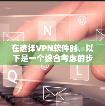 在选择VPN软件时,以下是一个综合考虑的步骤和最终推荐 在选择VPN软件时,以下是一个综合考虑的步骤和最终推荐