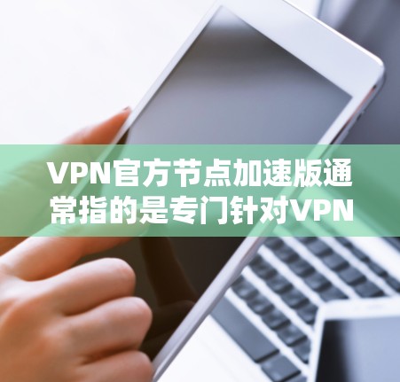 VPN官方节点加速版通常指的是专门针对VPN加速或VPN服务的加速工具或软件。这些加速版通常是为了提升VPN的稳定性和用户体验,尤其是针对那些希望在有限的带宽或资源下保持最佳连接状态的用户 VPN官方节点加速版通常指的是专门针对VPN加速或VPN服务的加速工具或软件。这些加速版通常是为了提升VPN的稳定性和用户体验,尤其是针对那些希望在有限的带宽或资源下保持最佳连接状态的用户
