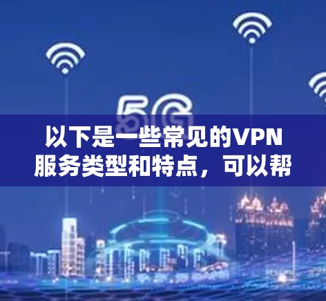 以下是一些常见的VPN服务类型和特点,可以帮助你更好地理解极速VPN的特点 以下是一些常见的VPN服务类型和特点,可以帮助你更好地理解极速VPN的特点