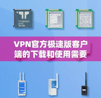 VPN官方极速版客户端的下载和使用需要谨慎，因为这些应用通常依赖于VPN协议的安全性和社区的维护。以下是一些注意事项和建议