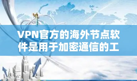 VPN官方的海外节点软件是用于加密通信的工具，提供多种安全和功能化的选项，以满足用户的不同需求。以下是对这些软件的详细介绍