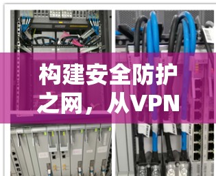 构建安全防护之网，从VPN到网络空间的守护者