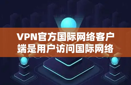 VPN官方国际网络客户端是用户访问国际网络服务的官方平台,它们通常提供了访问任何国家网站的便利。以下是关于这些客户端的详细信息 VPN官方国际网络客户端是用户访问国际网络服务的官方平台,它们通常提供了访问任何国家网站的便利。以下是关于这些客户端的详细信息