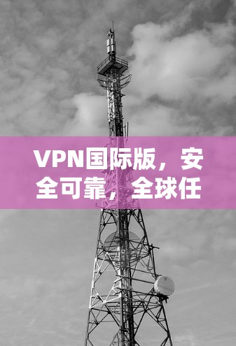 VPN国际版，安全可靠，全球任意访问