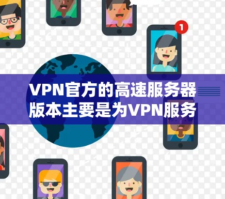 VPN官方的高速服务器版本主要是为VPN服务设计的，旨在提升用户体验的高速度和稳定性和安全性。以下是几种常见的VPN官方高速服务器版本