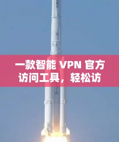 一款智能 VPN 官方访问工具，轻松访问全球网络