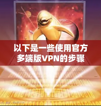 以下是一些使用官方多端版VPN的步骤 以下是一些使用官方多端版VPN的步骤