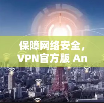 保障网络安全，VPN官方版 Android 下载指南