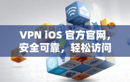 VPN iOS 官方官网,安全可靠,轻松访问全球网络