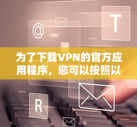 为了下载VPN的官方应用程序，您可以按照以下步骤操作