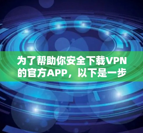 为了帮助你安全下载VPN的官方APP，以下是一步步的建议