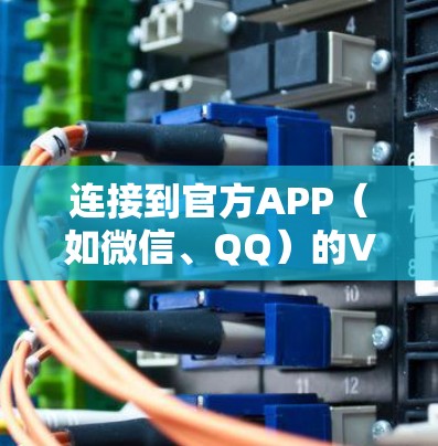 连接到官方APP(如微信、QQ)的VPN步骤如下