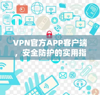 VPN官方APP客户端,安全防护的实用指南