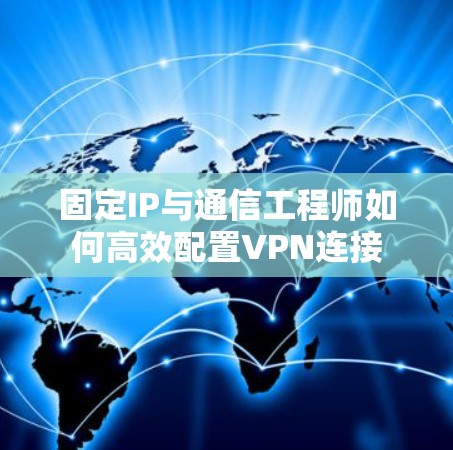 固定IP与通信工程师如何高效配置VPN连接