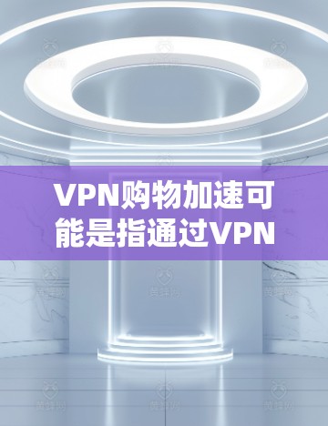 VPN购物加速可能是指通过VPN进行购物时，购物速度或支付延迟的问题。以下是一些可能的原因和解决方法