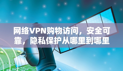 网络VPN购物访问，安全可靠，隐私保护从哪里到哪里？