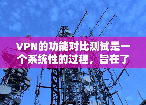 VPN的功能对比测试是一个系统性的过程,旨在了解和应用VPN的各个功能。以下是对该过程的详细分析和总结