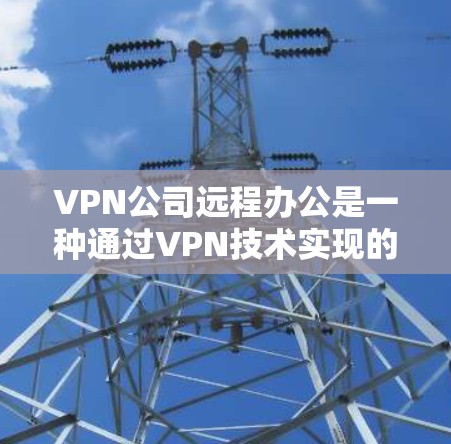 VPN公司远程办公是一种通过VPN技术实现的远程工作方式，允许用户在家中或远程设备上进行办公。以下是该方法的详细步骤和实施建议