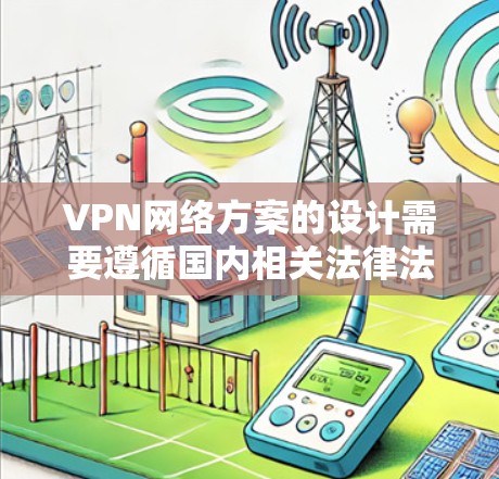 VPN网络方案的设计需要遵循国内相关法律法规和安全规范，确保数据传输的安全性、隐私性和稳定性。以下是一个常见的VPN网络方案设计思路