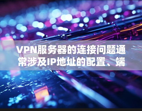 VPN服务器的连接问题通常涉及IP地址的配置、端口设置以及配置文件的使用。以下是一些常见的问题和解决方法