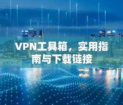 VPN工具箱,实用指南与下载链接