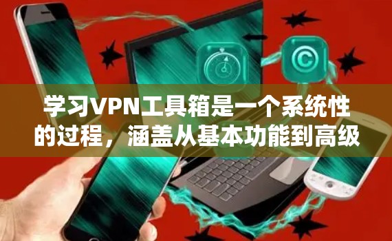 学习VPN工具箱是一个系统性的过程,涵盖从基本功能到高级配置的内容。以下是一个详细的指南,帮助你逐步掌握VPN工具箱的使用