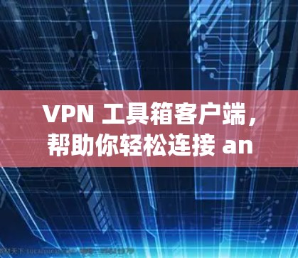 VPN 工具箱客户端，帮助你轻松连接 anywhere的互联网