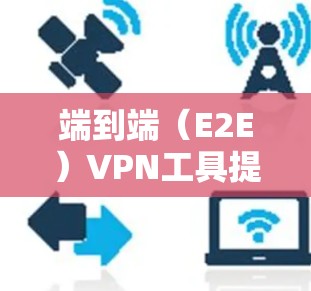 端到端(E2E)VPN工具提供了一种安全且灵活性高的连接方式,以下是几种主要的端到端VPN工具中有哪些有快速连接服务,并总结它们的特点和适用场景