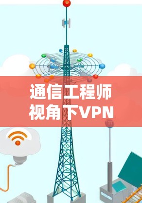 通信工程师视角下VPN工具节点连接方式解析