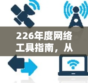 226年度网络工具指南,从功能到安全,你的选择都在这里