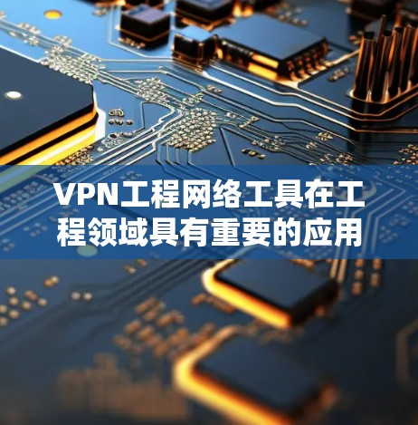 VPN工程网络工具在工程领域具有重要的应用价值，以下是其关键点和应用方式