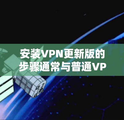 安装VPN更新版的步骤通常与普通VPN的安装步骤相似,但具体操作可能因软件而异。以下是一般性的步骤,你可以根据你使用的VPN软件的名称进行调整