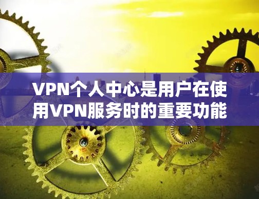 VPN个人中心是用户在使用VPN服务时的重要功能模块，主要用于登录到个人账号并进行在线浏览、下载文件等操作。以下是关于VPN个人中心的详细说明