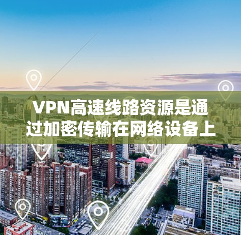 VPN高速线路资源是通过加密传输在网络设备上连接到高速网络，用于提供安全、可靠和实时的网络服务。以下是这些资源的详细信息